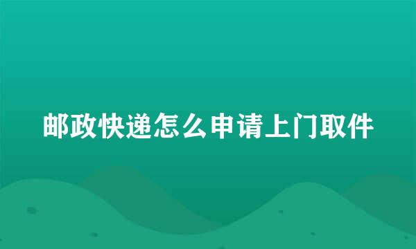 邮政快递怎么申请上门取件