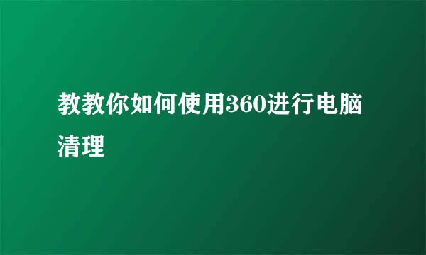 教教你如何使用360进行电脑清理