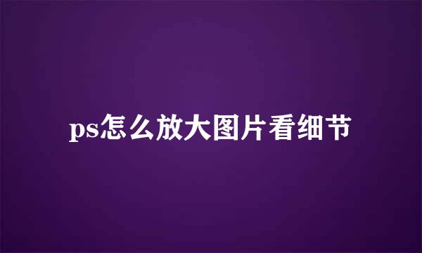 ps怎么放大图片看细节