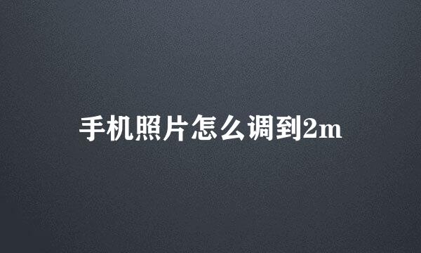 手机照片怎么调到2m