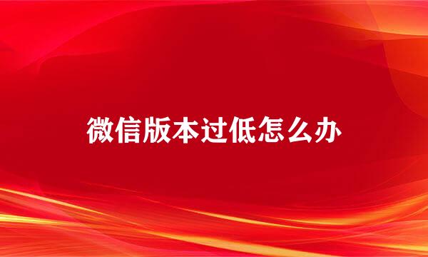 微信版本过低怎么办