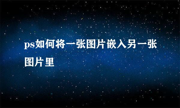 ps如何将一张图片嵌入另一张图片里