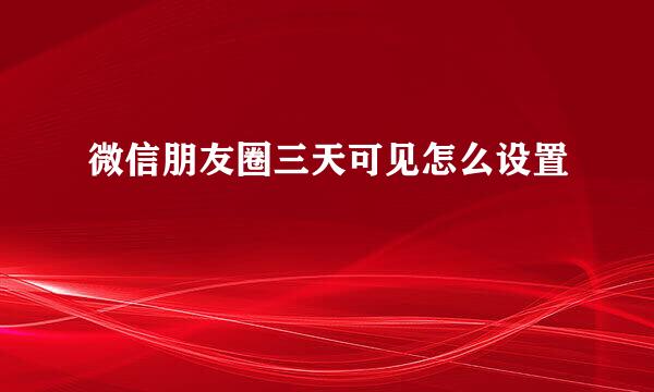 微信朋友圈三天可见怎么设置