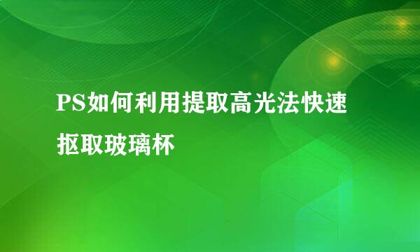 PS如何利用提取高光法快速抠取玻璃杯