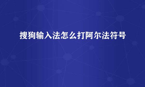 搜狗输入法怎么打阿尔法符号