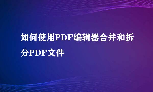 如何使用PDF编辑器合并和拆分PDF文件
