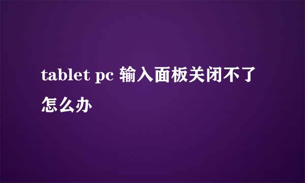 tablet pc 输入面板关闭不了怎么办