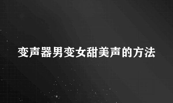 变声器男变女甜美声的方法