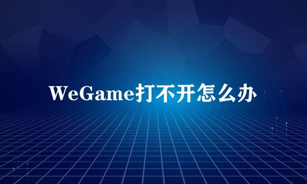 WeGame打不开怎么办