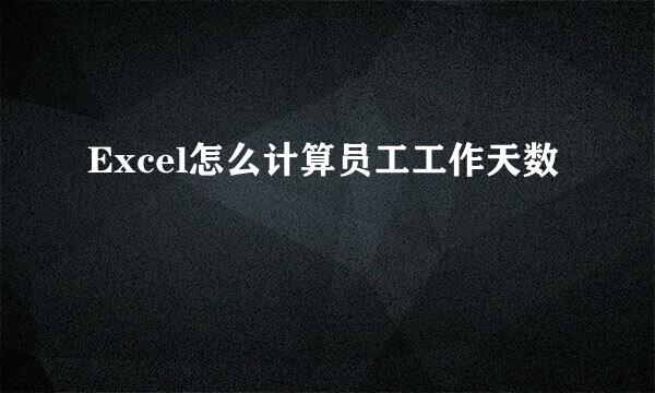 Excel怎么计算员工工作天数