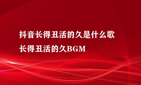 抖音长得丑活的久是什么歌 长得丑活的久BGM