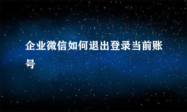 企业微信如何退出登录当前账号