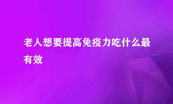 老人想要提高免疫力吃什么最有效