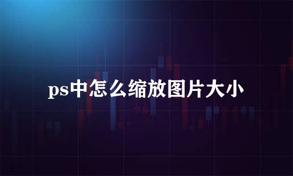 ps中怎么缩放图片大小