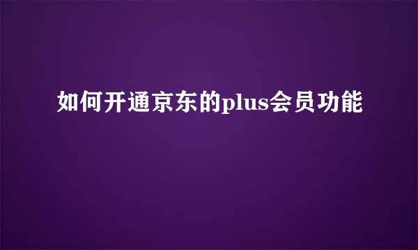 如何开通京东的plus会员功能