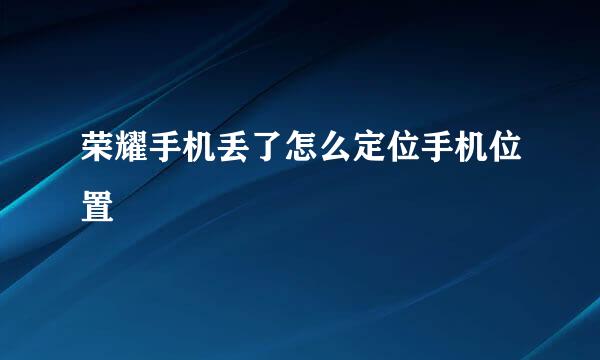 荣耀手机丢了怎么定位手机位置