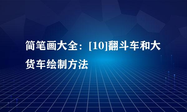 简笔画大全：[10]翻斗车和大货车绘制方法