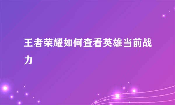 王者荣耀如何查看英雄当前战力