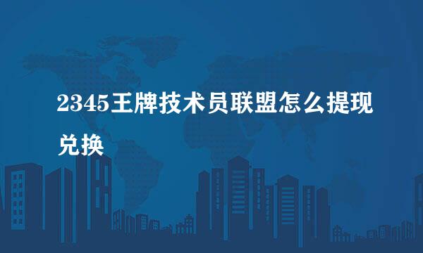 2345王牌技术员联盟怎么提现兑换