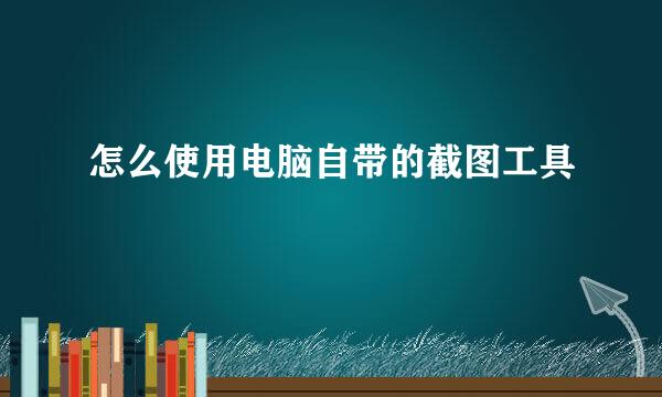怎么使用电脑自带的截图工具