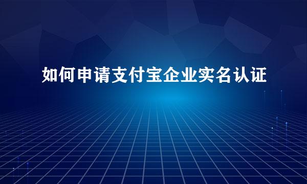 如何申请支付宝企业实名认证