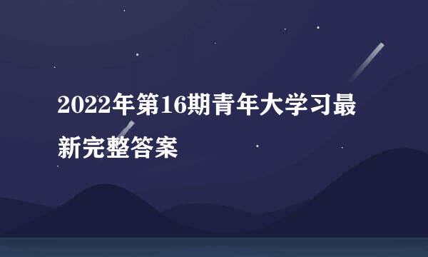 2022年第16期青年大学习最新完整答案
