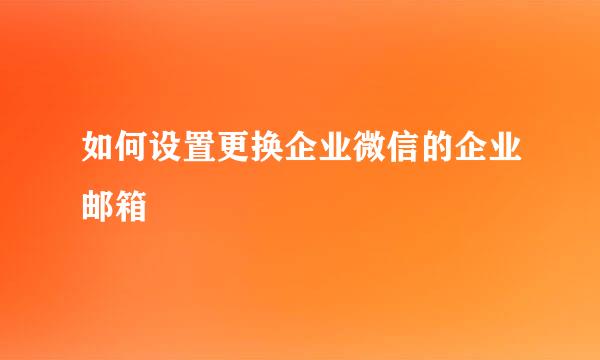 如何设置更换企业微信的企业邮箱