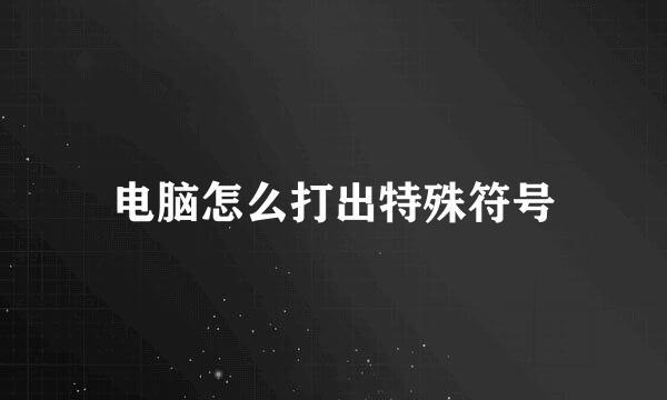 电脑怎么打出特殊符号