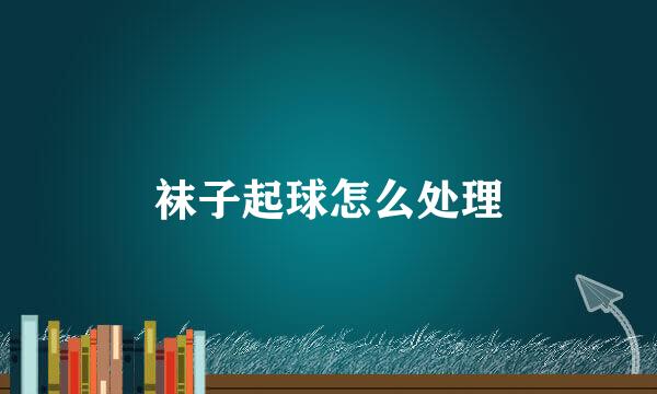 袜子起球怎么处理
