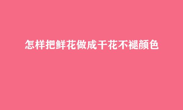 怎样把鲜花做成干花不褪颜色