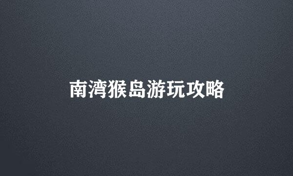 南湾猴岛游玩攻略