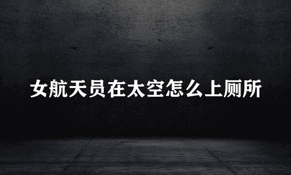 女航天员在太空怎么上厕所
