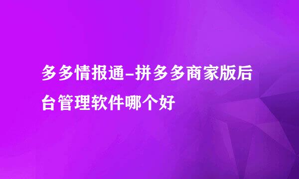 多多情报通-拼多多商家版后台管理软件哪个好