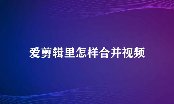 爱剪辑里怎样合并视频
