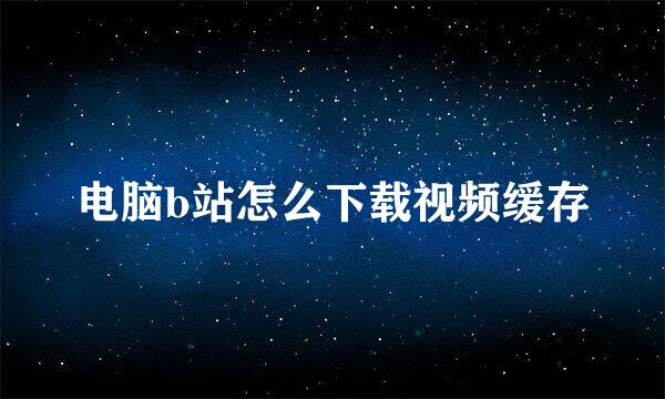 电脑b站怎么下载视频缓存