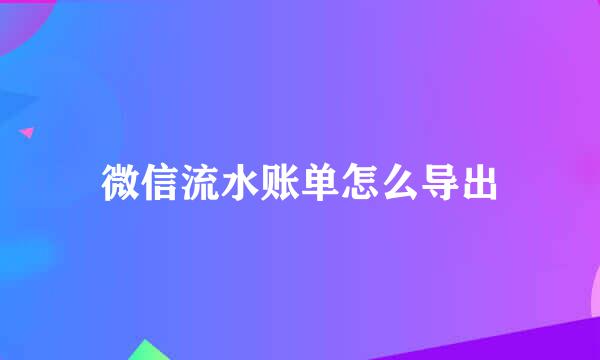 微信流水账单怎么导出
