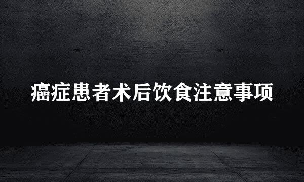 癌症患者术后饮食注意事项