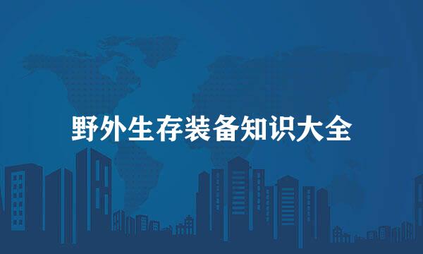 野外生存装备知识大全
