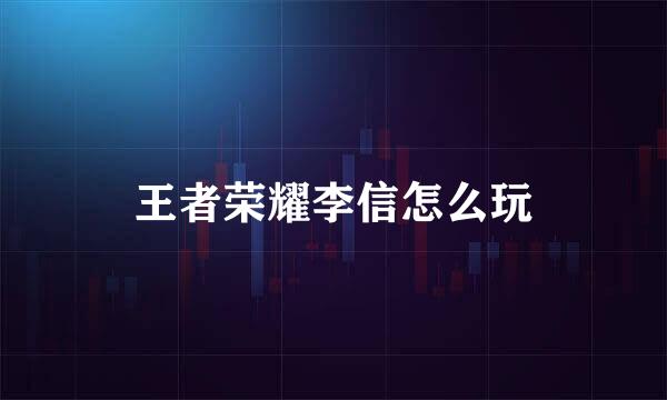 王者荣耀李信怎么玩