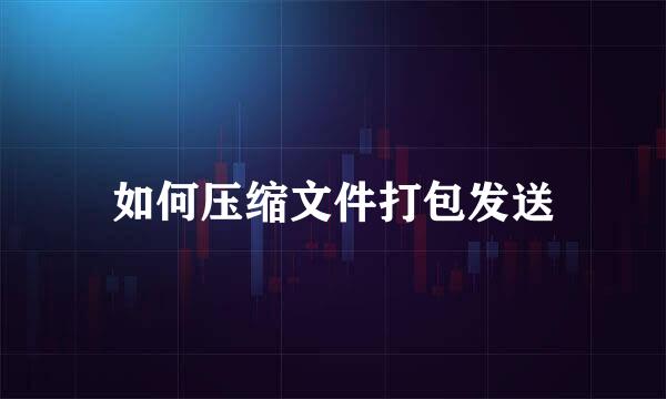 如何压缩文件打包发送