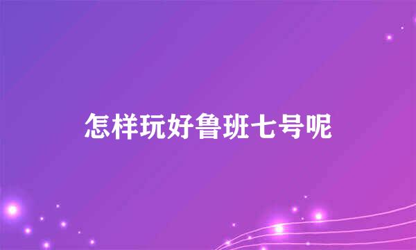 怎样玩好鲁班七号呢