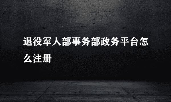 退役军人部事务部政务平台怎么注册