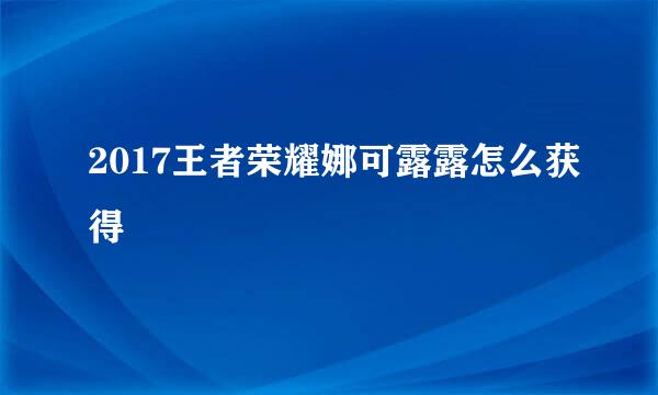 2017王者荣耀娜可露露怎么获得