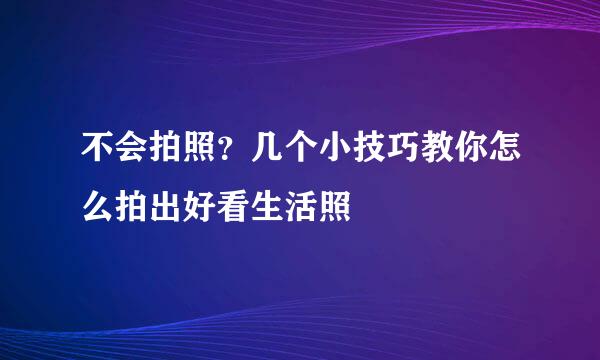 不会拍照？几个小技巧教你怎么拍出好看生活照
