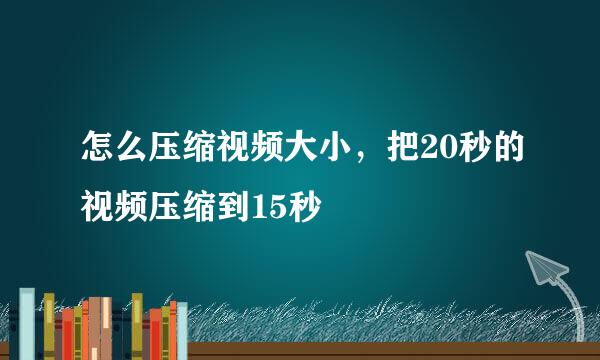 怎么压缩视频大小，把20秒的视频压缩到15秒