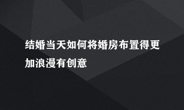 结婚当天如何将婚房布置得更加浪漫有创意