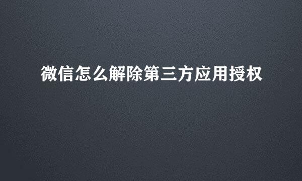 微信怎么解除第三方应用授权