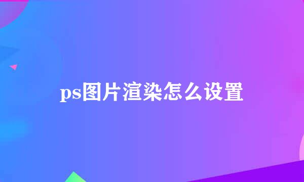 ps图片渲染怎么设置