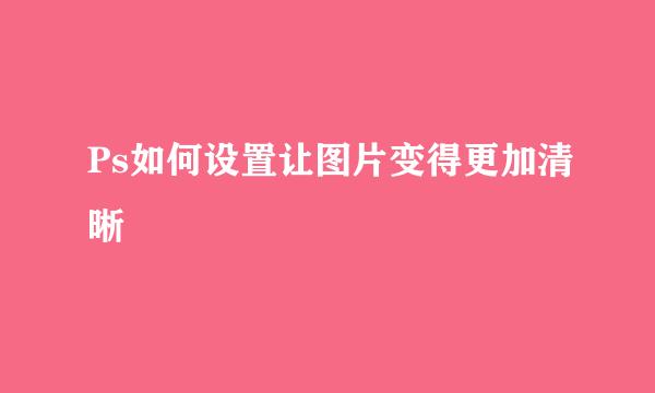 Ps如何设置让图片变得更加清晰