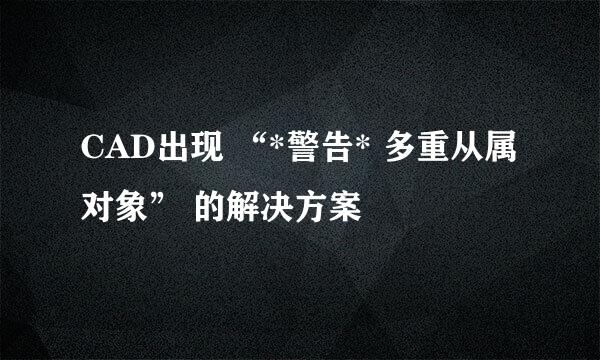 CAD出现 “*警告* 多重从属对象” 的解决方案